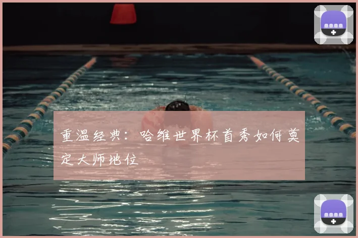 重温经典:哈维世界杯首秀如何奠定大师地位