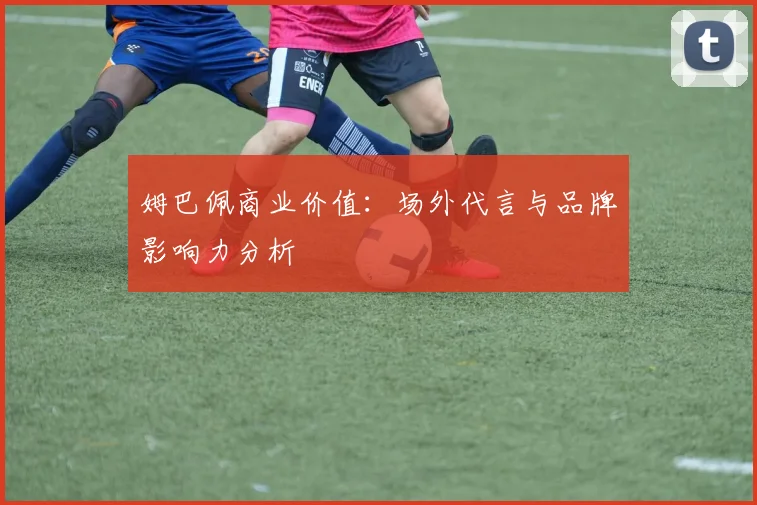 姆巴佩商业价值：场外代言与品牌影响力分析