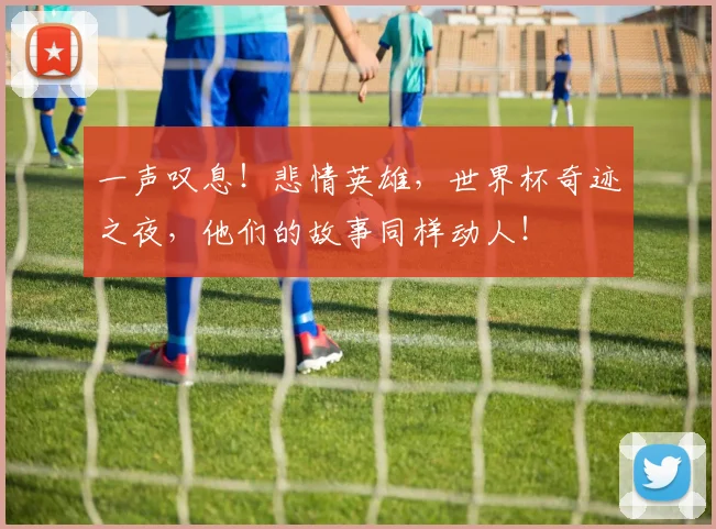 一声叹息！悲情英雄，世界杯奇迹之夜，他们的故事同样动人！