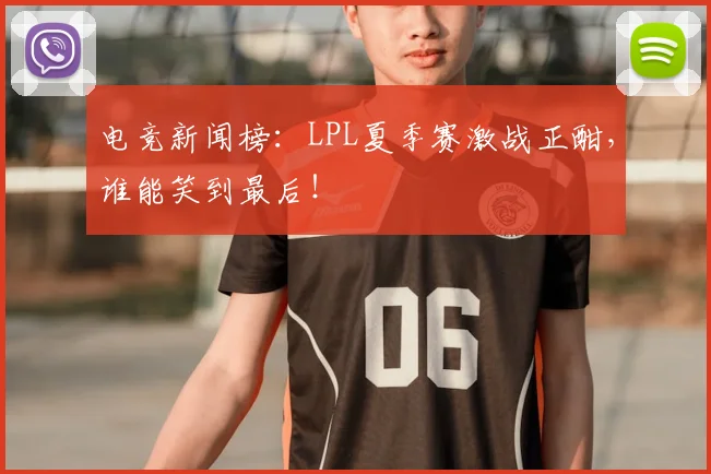 电竞新闻榜:LPL夏季赛激战正酣,谁能笑到最后!