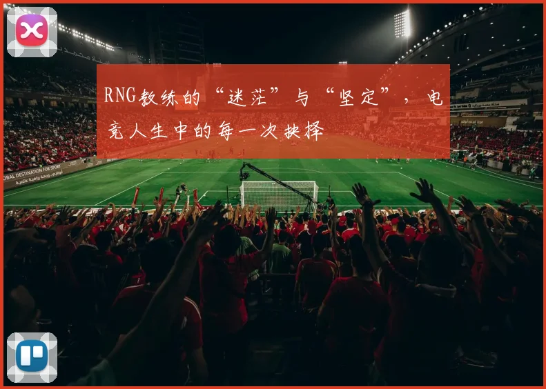 RNG教练的“迷茫”与“坚定”，电竞人生中的每一次抉择