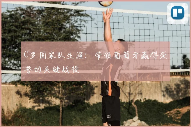 C罗国家队生涯:带领葡萄牙赢得荣誉的关键战役