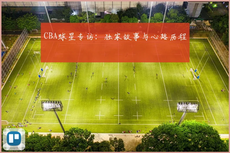 CBA球星专访:独家故事与心路历程
