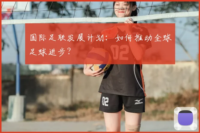 国际足联发展计划：如何推动全球足球进步？