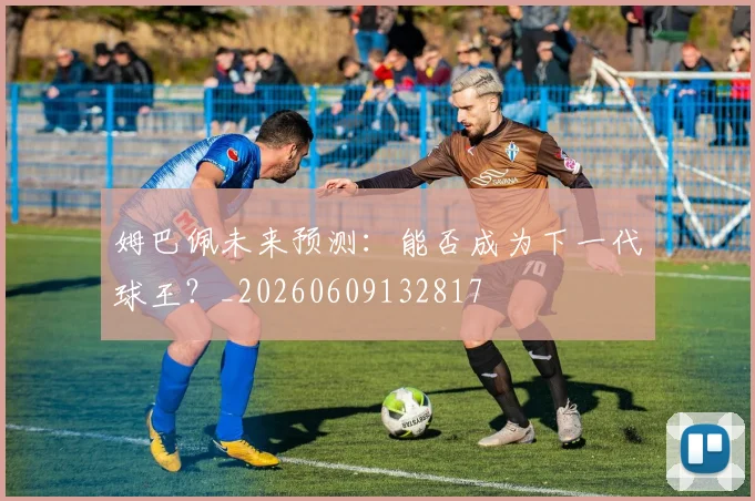 姆巴佩未来预测：能否成为下一代球王？_20260609132817