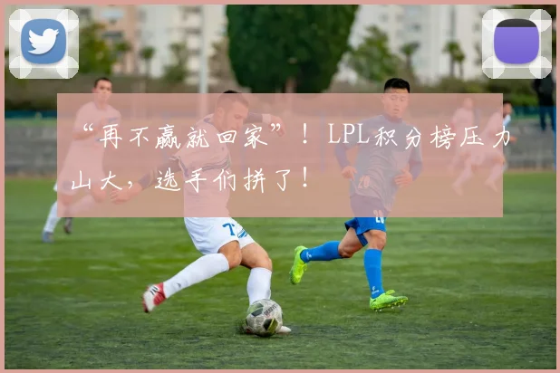 “再不赢就回家”!LPL积分榜压力山大,选手们拼了!