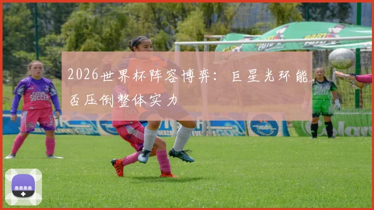 2026世界杯阵容博弈：巨星光环能否压倒整体实力