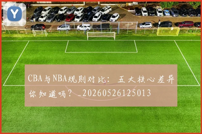 CBA与NBA规则对比：五大核心差异你知道吗？_20260526125013