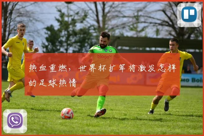 热血重燃，世界杯扩军将激发怎样的足球热情