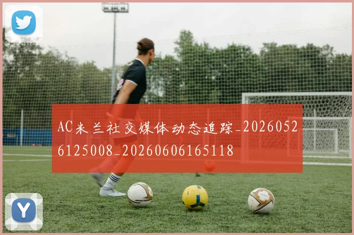AC米兰社交媒体动态追踪_20260526125008_20260606165118