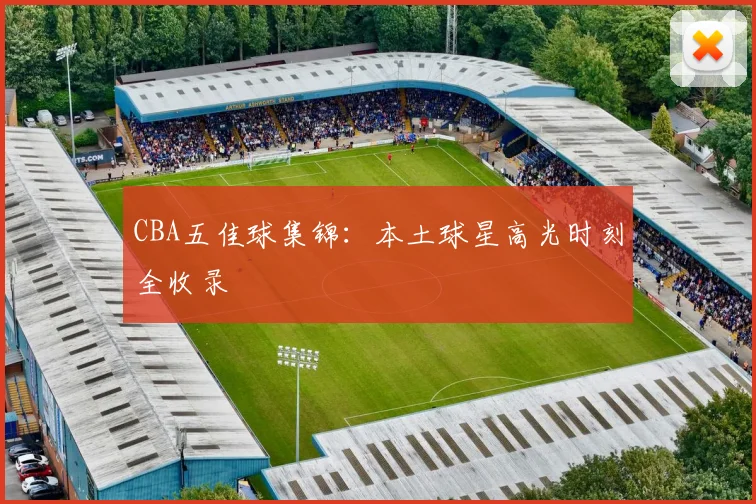 CBA五佳球集锦:本土球星高光时刻全收录