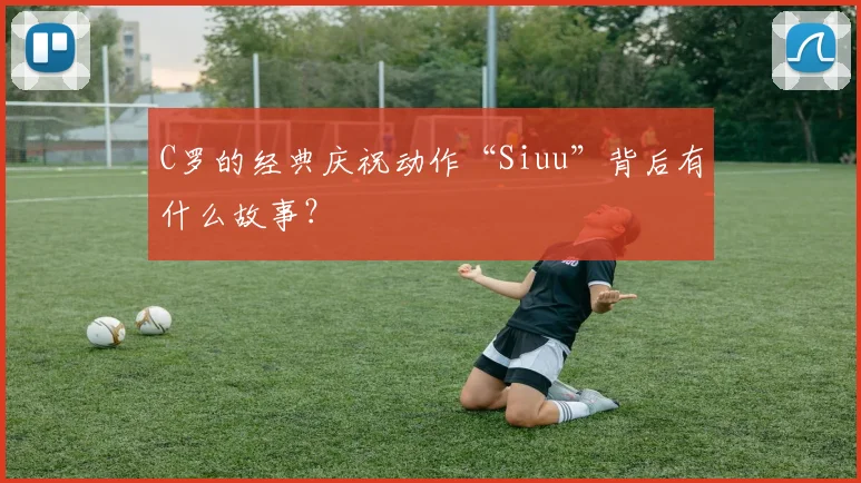 C罗的经典庆祝动作“Siuu”背后有什么故事？