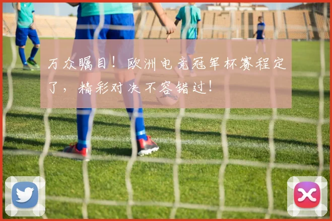 万众瞩目！欧洲电竞冠军杯赛程定了，精彩对决不容错过！