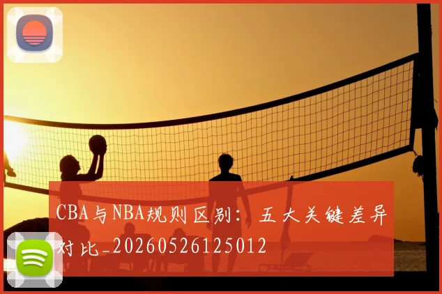 CBA与NBA规则区别:五大关键差异对比_20260526125012