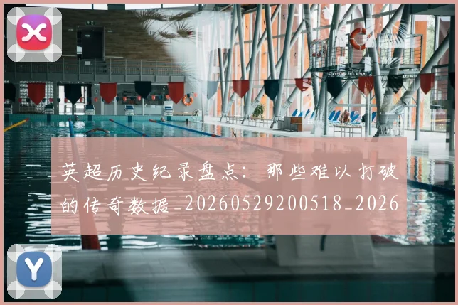 英超历史纪录盘点：那些难以打破的传奇数据_20260529200518_20260610170036