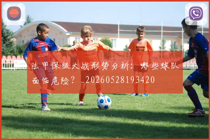 法甲保级大战形势分析：哪些球队面临危险？_20260528193420