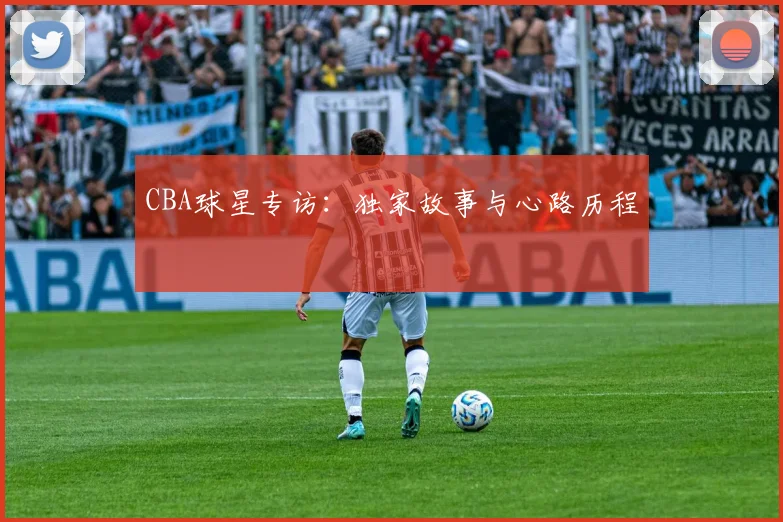 CBA球星专访：独家故事与心路历程