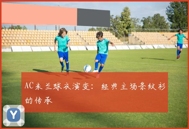 AC米兰球衣演变:经典主场条纹衫的传承