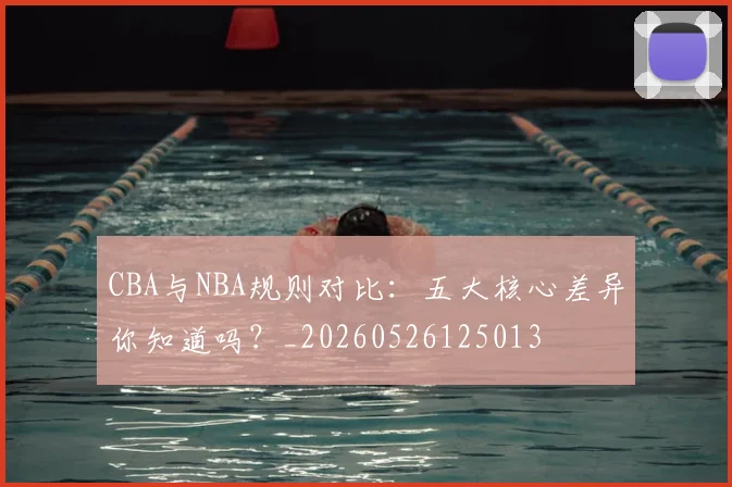 CBA与NBA规则对比:五大核心差异你知道吗?_20260526125013