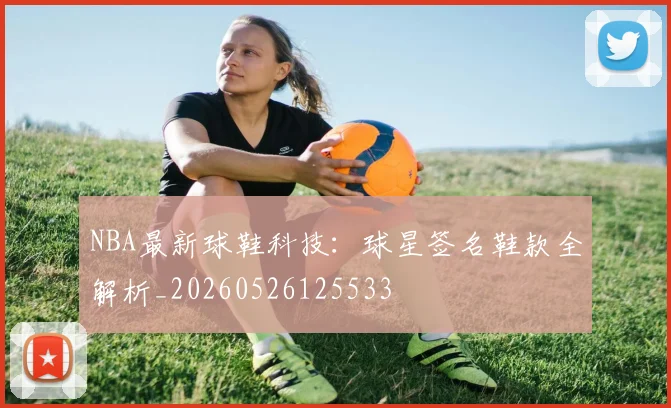 NBA最新球鞋科技:球星签名鞋款全解析_20260526125533