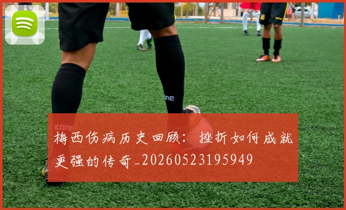 梅西伤病历史回顾:挫折如何成就更强的传奇_20260523195949