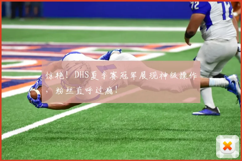 惊艳！DHS夏季赛冠军展现神级操作，粉丝直呼过瘾！