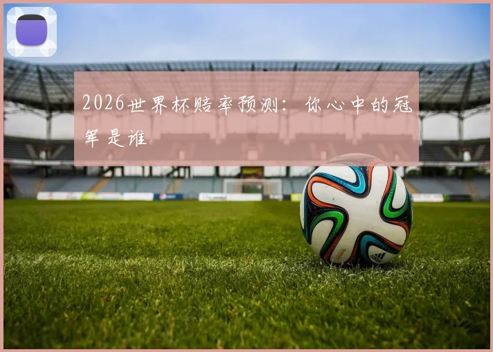 2026世界杯赔率预测:你心中的冠军是谁