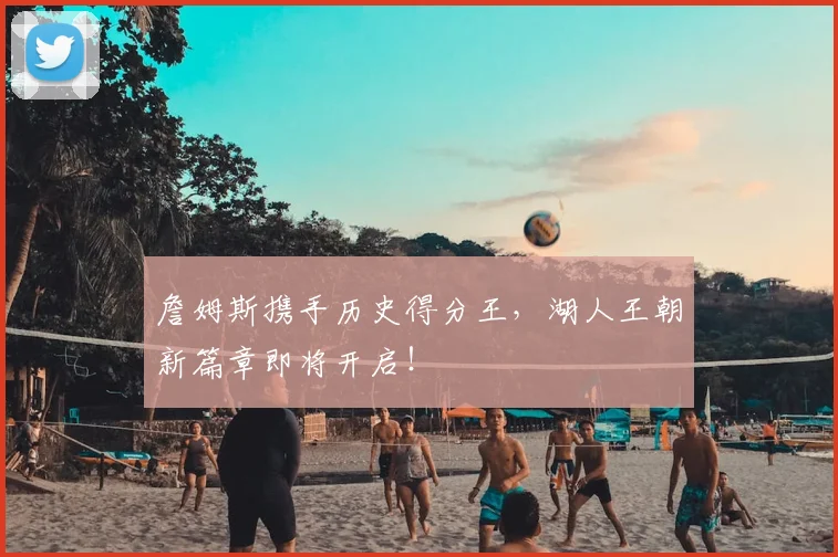 詹姆斯携手历史得分王,湖人王朝新篇章即将开启!
