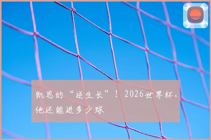 凯恩的“逆生长”!2026世界杯,他还能进多少球