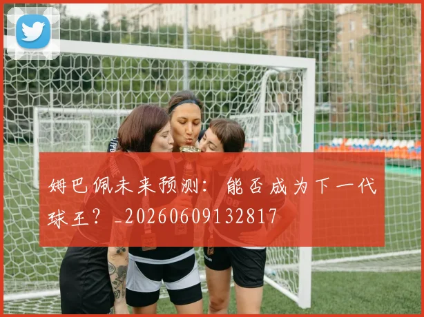 姆巴佩未来预测:能否成为下一代球王?_20260609132817