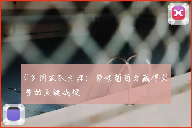 C罗国家队生涯:带领葡萄牙赢得荣誉的关键战役