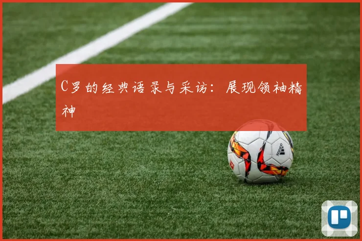 C罗的经典语录与采访：展现领袖精神