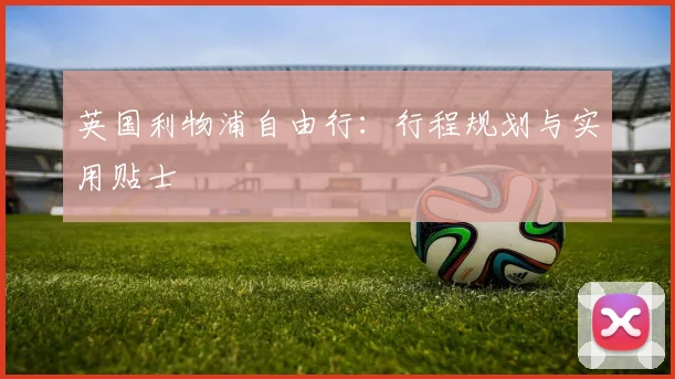英国利物浦自由行：行程规划与实用贴士