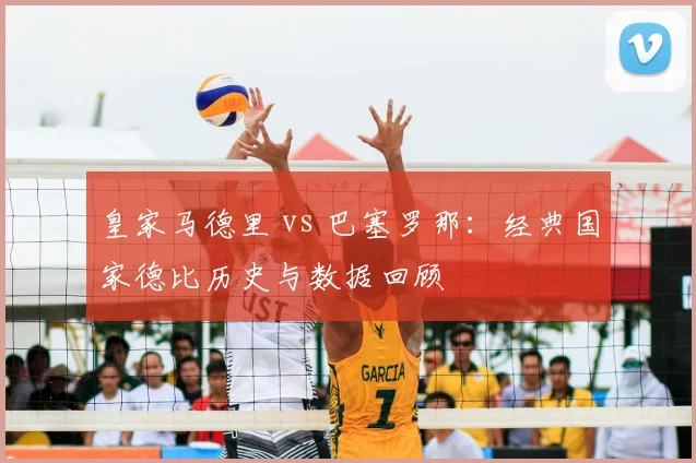 皇家马德里 vs 巴塞罗那：经典国家德比历史与数据回顾