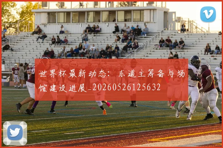 世界杯最新动态:东道主筹备与场馆建设进展_20260526125632