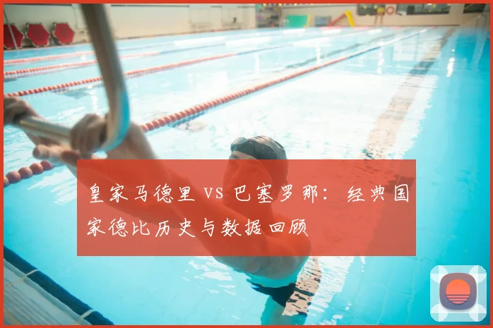 皇家马德里 vs 巴塞罗那：经典国家德比历史与数据回顾