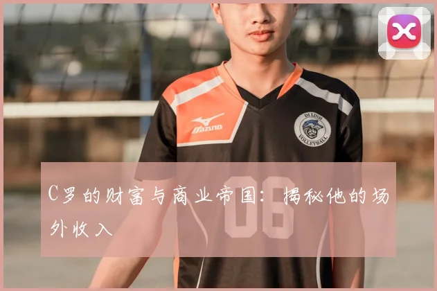 C罗的财富与商业帝国：揭秘他的场外收入