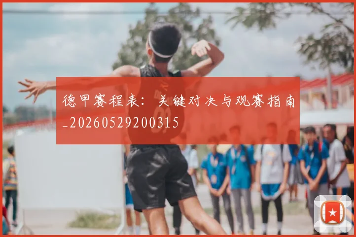 德甲赛程表:关键对决与观赛指南_20260529200315