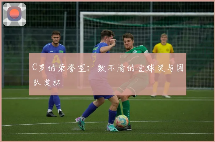 C罗的荣誉室：数不清的金球奖与团队奖杯