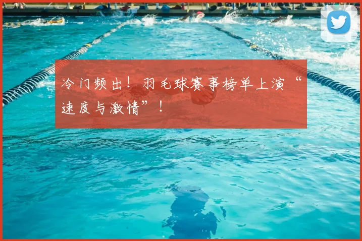 冷门频出！羽毛球赛事榜单上演“速度与激情”！