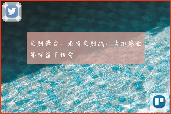告别舞台!老将告别战,为排球世界杯留下传奇