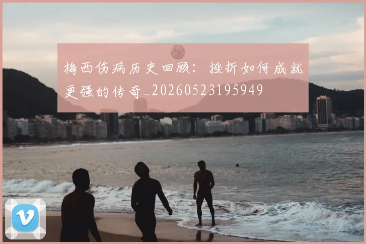 梅西伤病历史回顾:挫折如何成就更强的传奇_20260523195949
