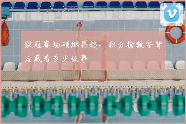 欧冠赛场硝烟再起，积分榜数字背后藏着多少故事