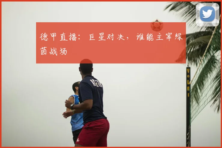 德甲直播：巨星对决，谁能主宰绿茵战场