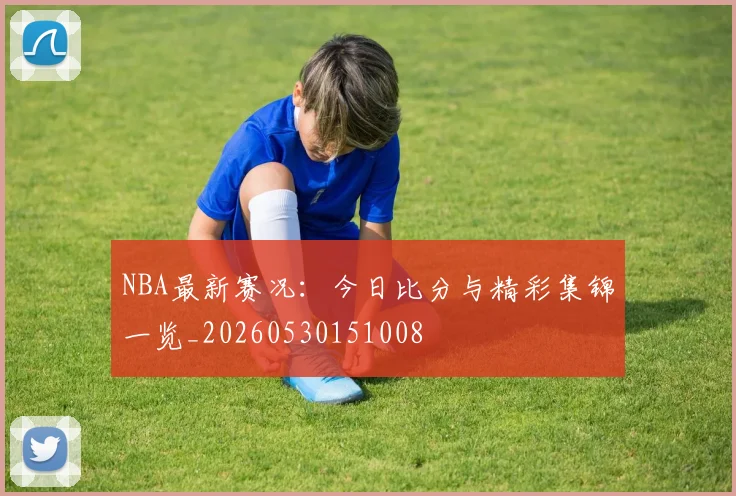 NBA最新赛况:今日比分与精彩集锦一览_20260530151008