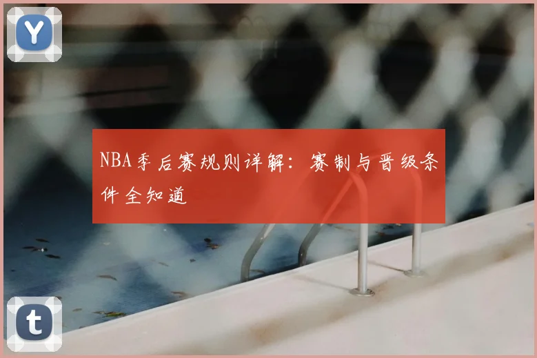NBA季后赛规则详解：赛制与晋级条件全知道