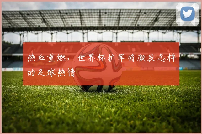 热血重燃，世界杯扩军将激发怎样的足球热情