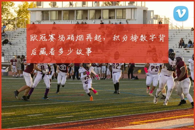 欧冠赛场硝烟再起,积分榜数字背后藏着多少故事