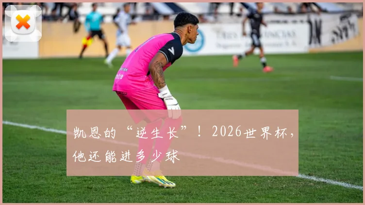 凯恩的“逆生长”！2026世界杯，他还能进多少球