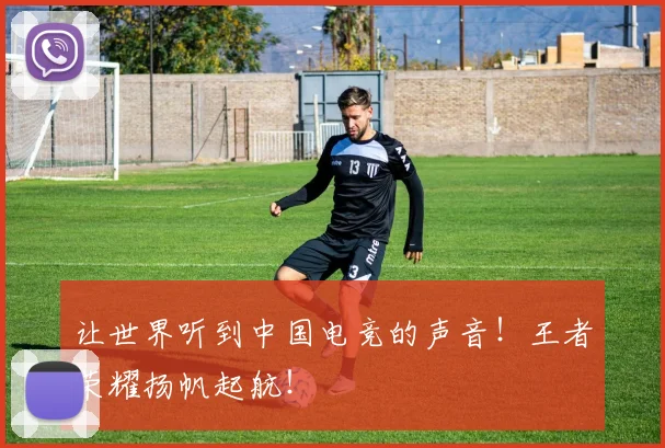 让世界听到中国电竞的声音!王者荣耀扬帆起航!
